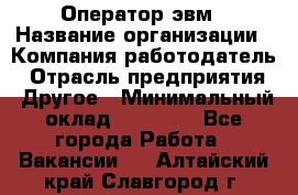 Оператор эвм › Название организации ­ Компания-работодатель › Отрасль предприятия ­ Другое › Минимальный оклад ­ 15 000 - Все города Работа » Вакансии   . Алтайский край,Славгород г.